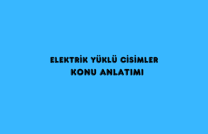 Elektrik Yüklü Cisimler Konu Anlatımı